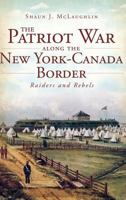 The Patriot War Along the New York-Canada Border: Raiders and Rebels 154023102X Book Cover