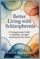 BETTER LIVING WITH SCHIZOPHRENIA: A COMPASSIONATE GUIDE TO STABILITY, STRENGTH, AND HOPE FOR THE FUTURE B0G654KZHY Book Cover