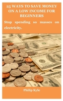 25 WAYS TO SAVE MONEY ON A LOW INCOME FOR BEGINNERS: Stop spending so masses on electricity. B0BK77XHRZ Book Cover