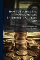 How To Finance The Farmer, Private Enterprise--not State Aid 1248934113 Book Cover