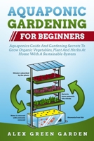 AQUAPONIC GARDENING FOR BEGINNERS: Aquaponics Guide And Gardening Secrets To Grow Organic Vegetables, Plant And Herbs At Home With A Sustainable System B087L4NG55 Book Cover