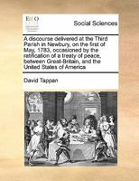 A discourse delivered at the Third Parish in Newbury, on the first of May, 1783, occasioned by the ratification of a treaty of peace, between Great-Britain, and the United States of America 1171432429 Book Cover