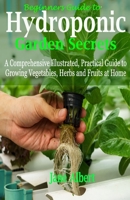 Beginners Guide to Hydroponic Garden Secrets: A Comprehensive Illustrated, Practical Guide to Growing Vegetables, Herbs and Fruits at Home B087SM66S8 Book Cover