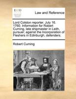 Lord Colston reporter. July 16. 1760. Information for Robert Cuming, late shipmaster in Leith, pursuer; against the Incorporation of Fleshers in Edinburgh, defenders. 1171379706 Book Cover