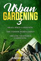 Urban Gardening 3: Small Space Gardening + The Herb Garden + Organic Vegetable Gardening 1793408130 Book Cover