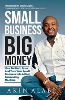 Small Business Big Money: How to Start, Grow, And Turn Your Small Business Into A Cash Generating Machine 1977555039 Book Cover