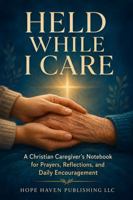 Held While I Care: A Christian Caregiver’s Notebook for Prayers, Reflections, and Daily Encouragement B0H9PHRFSF Book Cover