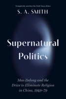 Supernatural Politics: Mao Zedong and the Drive to Eliminate Religion in China, 1949–79 1009600982 Book Cover