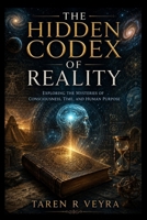 The Hidden Codex of Reality: EXPLORING THE MYSTERIES OF CONSCIOUSNESS, TIME, AND HUMAN PURPOSE B0H7N83DW7 Book Cover
