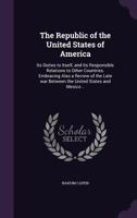 The Republic of the United States of America: Its Duties to Itself, and Its Responsible Relations to Other Countries. Embracing Also a Review of the Late War Between the United States and Mexico 1164031848 Book Cover