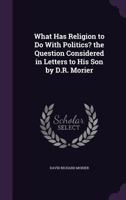 What Has Religion to Do with Politics? the Question Considered in Letters to His Son by D.R. Morier 1358559007 Book Cover
