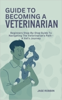 Guide to Becoming a Veterinarian: Beginners Step-By-Step Guide To Navigating The Veterinarian's Path - A Vet's Journey B0CR9V589G Book Cover