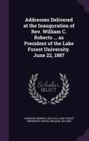 Addresses Delivered at the Inauguration of Rev. William C. Roberts ... as President of the Lake Forest University. June 22, 1887 135556090X Book Cover