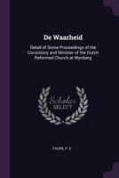 de Waarheid: Detail of Some Proceedings of the Consistory and Minister of the Dutch Reformed Church at Wynberg 1341628523 Book Cover