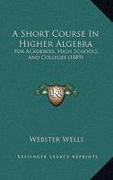 A Short Course In Higher Algebra: For Academies, High Schools, And Colleges 1436749999 Book Cover