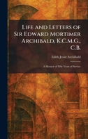 Life and Letters of Sir Edward Mortimer Archibald, K.C.M.G., C.B.: A Memoir of Fifty Years of Service 1025797221 Book Cover