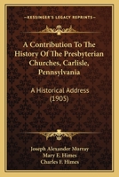 A Contribution To The History Of The Presbyterian Churches, Carlisle, Pennsylvania: A Historical Address 1104591685 Book Cover