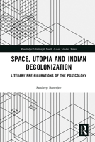 Space, Utopia and Indian Decolonization: Literary Pre-Figurations of the Postcolony 036778663X Book Cover