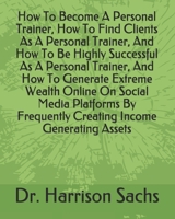 How To Become A Personal Trainer, How To Find Clients As A Personal Trainer, And How To Be Highly Successful As A Personal Trainer, And How To Generate Extreme Wealth Online On Social Media Platforms  B084DLGD8B Book Cover