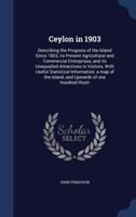 Ceylon in 1903: Describing the Progress of the Island Since 1803, Its Present Agricultural and Commercial Enterprises, and Its Unequalled Attractions to Visitors, with Useful Statistical Information 101384579X Book Cover