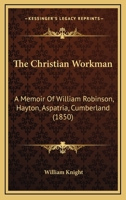 The Christian Workman: A Memoir Of William Robinson, Hayton, Aspatria, Cumberland 1120736854 Book Cover