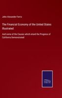The Financial Economy of the United States Illustrated: And Some of the Causes Which Retard the Progress of California Demonstrated ... 1275656242 Book Cover