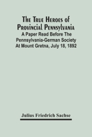 The True Heroes Of Provincial Pennsylvania: A Paper Read Before The Pennsylvania-German Society At Mount Gretna, July 18, 1892 9354447228 Book Cover