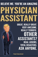 Funny Trump Journal - Believe Me. You're An Amazing Physician Assistant Great, Really Great. Very Awesome. Really Terrific. Other Assistants? Total Disasters. Ask Anyone.: PA Physical Assistant Apprec 1708471936 Book Cover