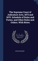 The Supreme Court of Judicature Acts, 1873 and 1875. Schedule of Rules and Forms, and Other Rules and Orders. With Notes 1340334887 Book Cover