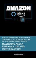 Amazon Alexa with AI: Mastering Alexa Everyday Use and Customization: The Complete Step by Step Setup Guide for Echo, Echo Show, Fire TV, and Other Smart Devices (ALEXA GUIDE SERIES) B0FDQLV782 Book Cover