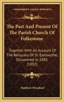 The Past and Present of the Parish Church of Folkestone. Together with an Account of the Reliquary of St. Eanswythe, Discovered in 1885. [Illustrated.] 1241599939 Book Cover