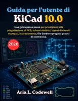 Guida per l'utente di KiCad 10.0: Una guida passo passo per principianti alla progettazione di PCB, schemi elettrici, layout di circuiti stampati, ... pratici di elettronica. (Italian Edition) B0H8QMW7S7 Book Cover