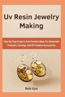 Uv Resin Jewelry Making: Step-By-Step Projects And Creative Ideas For Handmade Pendants, Earrings, And DIY Fashion Accessories B0FQJD6FFT Book Cover
