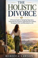 THE HOLISTIC DIVORCE: A Practical Guide to Navigating Separation, Protecting Your Finances, Supporting Your Children, Managing Conflict, and Rebuilding Your Life B0HMFXVS9D Book Cover