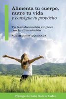 Alimenta tu cuerpo, nutre tu vida y consigue tu propósito: Tu transformación empieza con la alimentación 1722619023 Book Cover