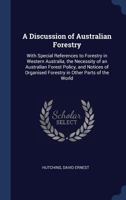 A Discussion of Australian Forestry: With Special References to Forestry in Western Australia, the Necessity of an Australian Forest Policy, and Notices of Organised Forestry in Other Parts of the Wor 1376982161 Book Cover