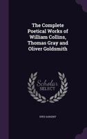 The complete poetical works of William Collins, Thomas Gray, and Oliver Goldsmith. With biographical sketches and notes. Ed. by Epes Sargent. 1015208762 Book Cover
