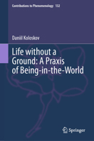 Life without a Ground: A Praxis of Being-in-the-World (Contributions to Phenomenology, 132) 3031645561 Book Cover