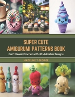Super Cute Amigurumi Patterns Book: Craft Kawaii Crochet with 40 Adorable Designs B0CT3VNB5S Book Cover