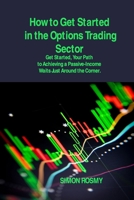 How to Get Started in the Options Trading Sector: Get Started, Your Path to Achieving a Passive-Income Waits Just Around the Corner. 1806150506 Book Cover