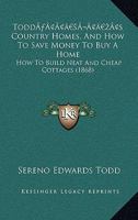 Todd's Country Homes, And How To Save Money To Buy A Home: How To Build Neat And Cheap Cottages (1868) 1166490556 Book Cover