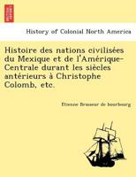 Histoire Des Nations Civilis Ees Du Mexique Et de L'Amerique-Centrale, Durant Les Silecles Ant Erieurs La Christophe Colomb: Ecrite Sur Des Doc. Orig. 1249024447 Book Cover