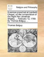 A sermon preached at Lambeth Chapel, on the consecration of the Right Rev. Jonathan Shipley, ... February 12, 1769. By Thomas Balguy, ... 1140922513 Book Cover