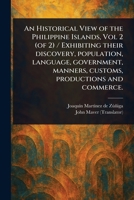An Historical View of the Philippine Islands, Vol 2 (of 2) / Exhibiting Their Discovery, Population, Language, Government, Manners, Customs, Productions and Commerce. 1023339331 Book Cover