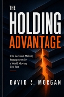 The Holding Advantage: The Decision-Making Superpower for a World Moving Too Fast B0H7YVFW6P Book Cover