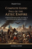 Complete Guide: Fall of the Aztec Empire: A Historical Narrative of the 1521 Siege of Tenochtitlan and the Spanish Conquest B0GSBD3M35 Book Cover