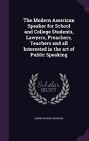 The Modern American Speaker for School and College Students, Lawyers, Preachers, Teachers and All Interested in the Art of Public Speaking 1346754071 Book Cover