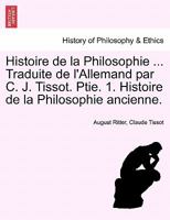 Histoire de la Philosophie ... Traduite de l'Allemand par C. J. Tissot. Ptie. 1. Histoire de la Philosophie ancienne. 1241472238 Book Cover