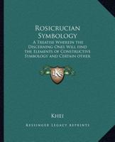 Rosicrucian Symbology: A Treatise Wherein the Discerning Ones Will find the Elements of Constructive Symbology and Certain other Things 1162567414 Book Cover