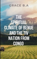 The Spiritual Climate of Benue and the Tiv Nation from Congo: A vivid picture of the power of nature, faith, and tradition in shaping the collective identity and future of the Tiv people. 9019457926 Book Cover